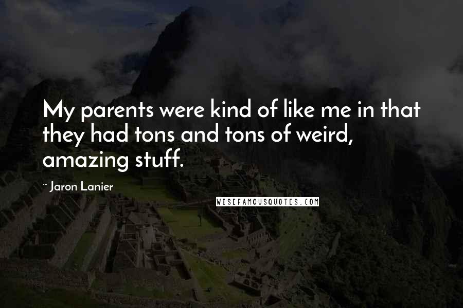 Jaron Lanier Quotes: My parents were kind of like me in that they had tons and tons of weird, amazing stuff.