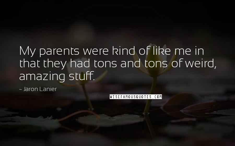 Jaron Lanier Quotes: My parents were kind of like me in that they had tons and tons of weird, amazing stuff.