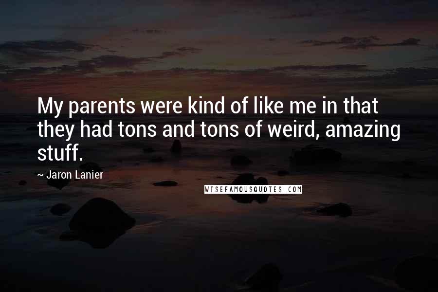 Jaron Lanier Quotes: My parents were kind of like me in that they had tons and tons of weird, amazing stuff.