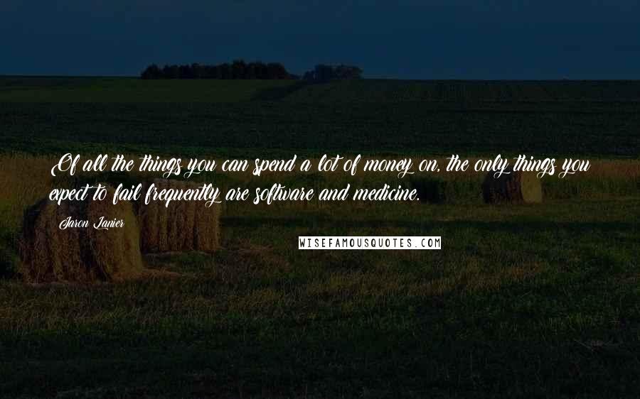 Jaron Lanier Quotes: Of all the things you can spend a lot of money on, the only things you expect to fail frequently are software and medicine.