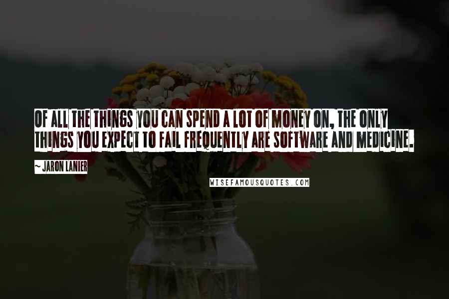 Jaron Lanier Quotes: Of all the things you can spend a lot of money on, the only things you expect to fail frequently are software and medicine.