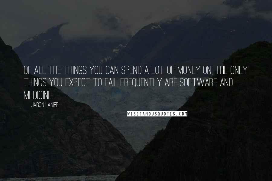 Jaron Lanier Quotes: Of all the things you can spend a lot of money on, the only things you expect to fail frequently are software and medicine.