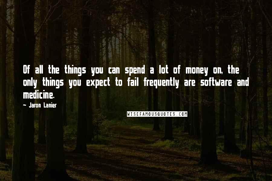 Jaron Lanier Quotes: Of all the things you can spend a lot of money on, the only things you expect to fail frequently are software and medicine.