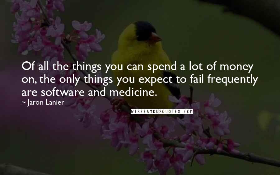 Jaron Lanier Quotes: Of all the things you can spend a lot of money on, the only things you expect to fail frequently are software and medicine.