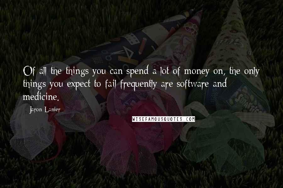 Jaron Lanier Quotes: Of all the things you can spend a lot of money on, the only things you expect to fail frequently are software and medicine.