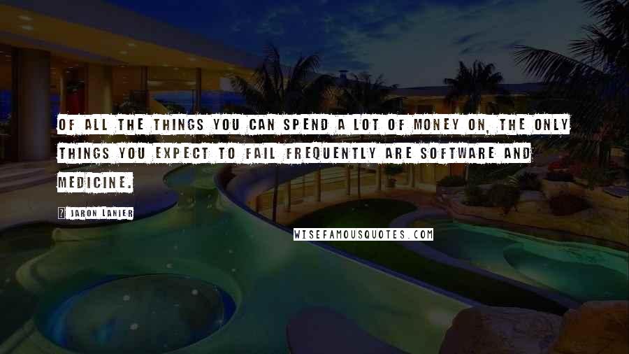 Jaron Lanier Quotes: Of all the things you can spend a lot of money on, the only things you expect to fail frequently are software and medicine.