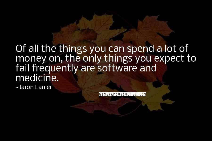 Jaron Lanier Quotes: Of all the things you can spend a lot of money on, the only things you expect to fail frequently are software and medicine.