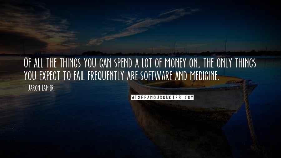 Jaron Lanier Quotes: Of all the things you can spend a lot of money on, the only things you expect to fail frequently are software and medicine.