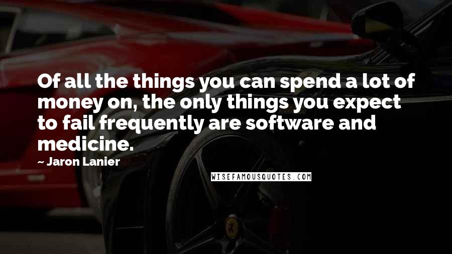 Jaron Lanier Quotes: Of all the things you can spend a lot of money on, the only things you expect to fail frequently are software and medicine.