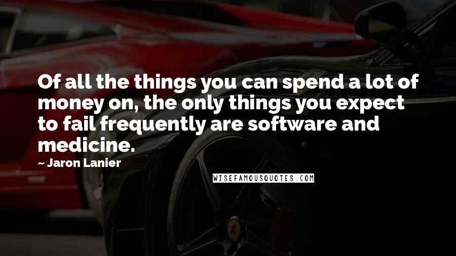 Jaron Lanier Quotes: Of all the things you can spend a lot of money on, the only things you expect to fail frequently are software and medicine.