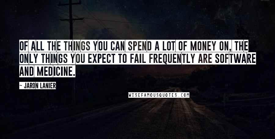 Jaron Lanier Quotes: Of all the things you can spend a lot of money on, the only things you expect to fail frequently are software and medicine.