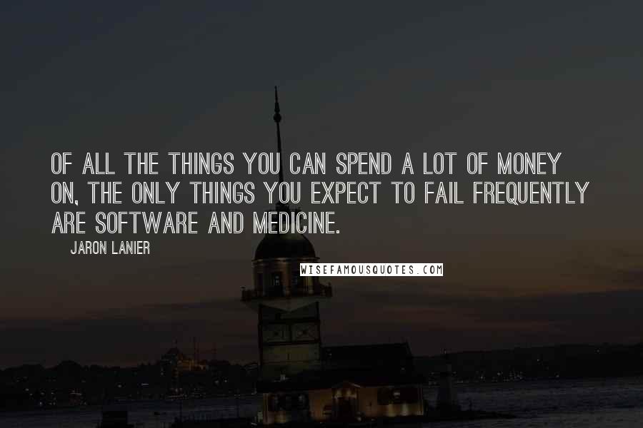 Jaron Lanier Quotes: Of all the things you can spend a lot of money on, the only things you expect to fail frequently are software and medicine.