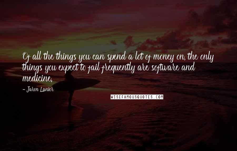 Jaron Lanier Quotes: Of all the things you can spend a lot of money on, the only things you expect to fail frequently are software and medicine.