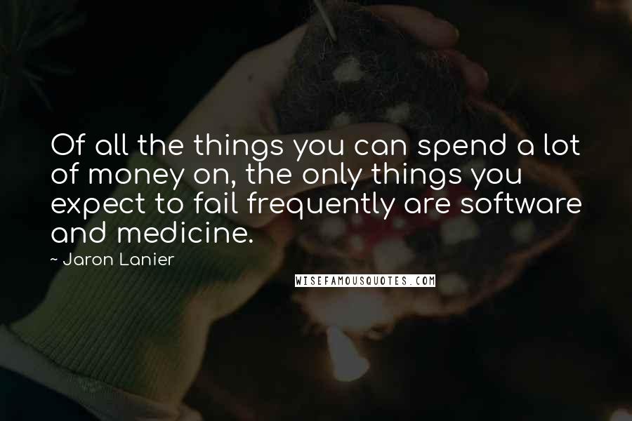Jaron Lanier Quotes: Of all the things you can spend a lot of money on, the only things you expect to fail frequently are software and medicine.