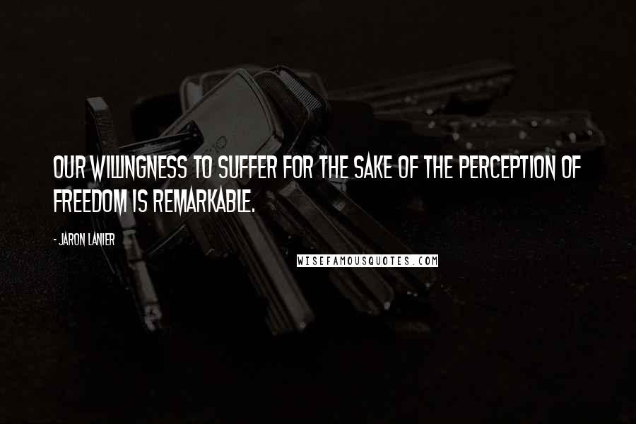 Jaron Lanier Quotes: Our willingness to suffer for the sake of the perception of freedom is remarkable.