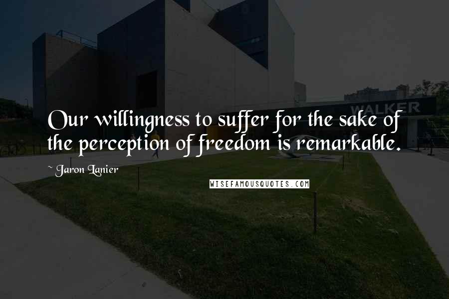 Jaron Lanier Quotes: Our willingness to suffer for the sake of the perception of freedom is remarkable.