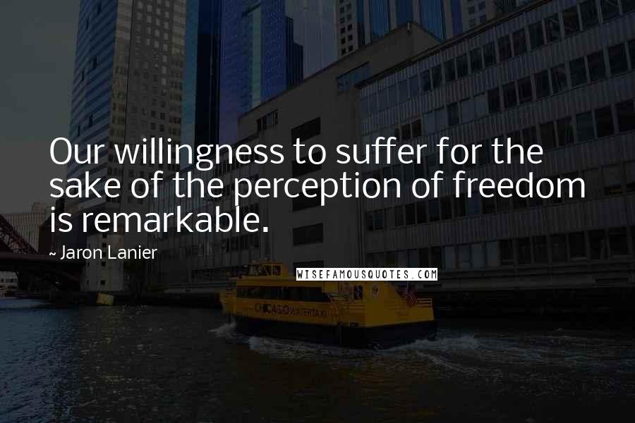 Jaron Lanier Quotes: Our willingness to suffer for the sake of the perception of freedom is remarkable.