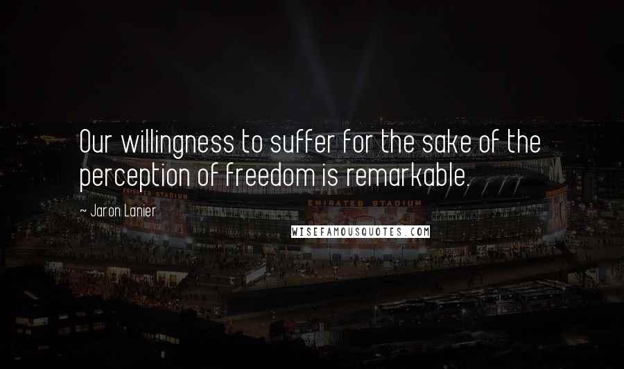 Jaron Lanier Quotes: Our willingness to suffer for the sake of the perception of freedom is remarkable.