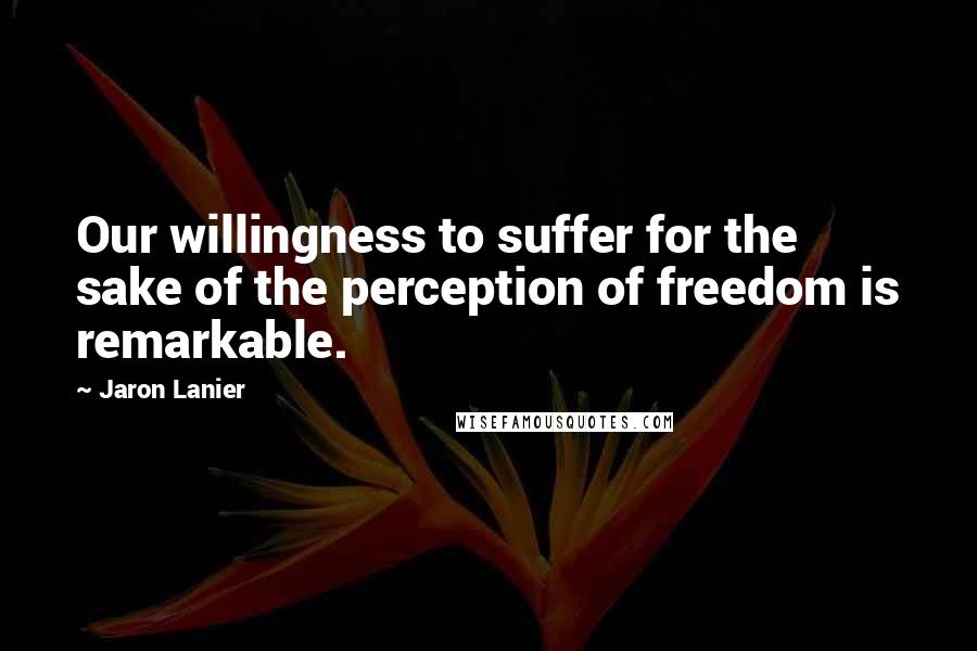 Jaron Lanier Quotes: Our willingness to suffer for the sake of the perception of freedom is remarkable.