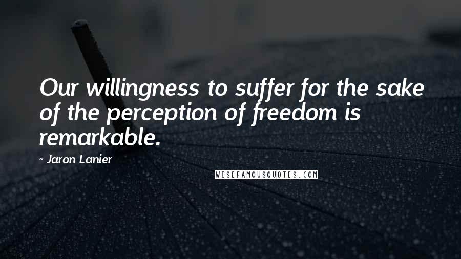 Jaron Lanier Quotes: Our willingness to suffer for the sake of the perception of freedom is remarkable.