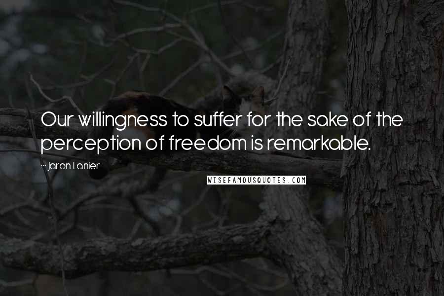 Jaron Lanier Quotes: Our willingness to suffer for the sake of the perception of freedom is remarkable.