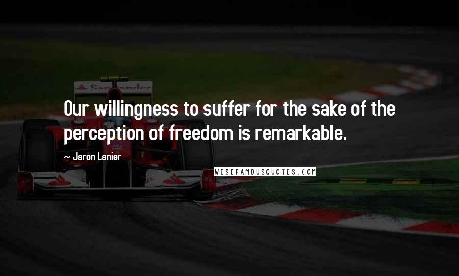 Jaron Lanier Quotes: Our willingness to suffer for the sake of the perception of freedom is remarkable.