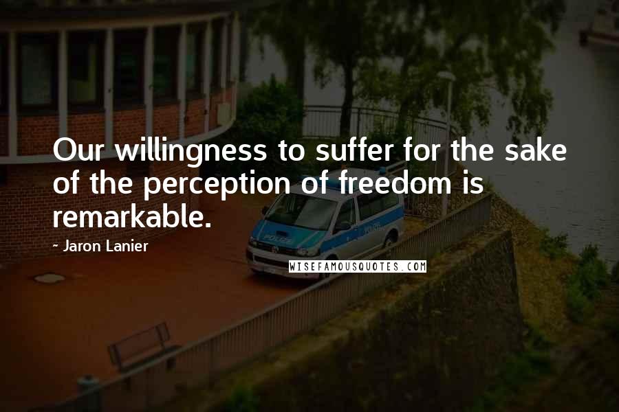 Jaron Lanier Quotes: Our willingness to suffer for the sake of the perception of freedom is remarkable.