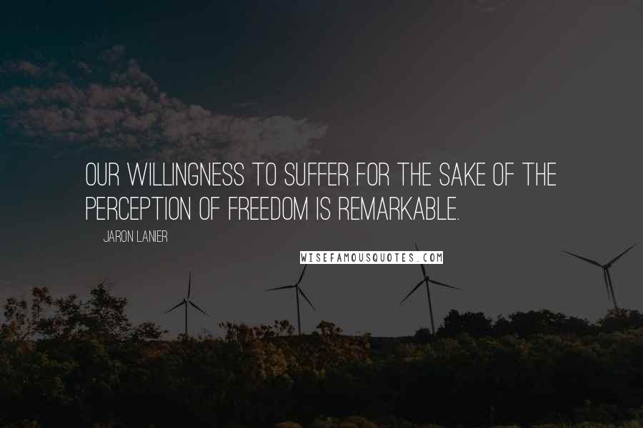 Jaron Lanier Quotes: Our willingness to suffer for the sake of the perception of freedom is remarkable.