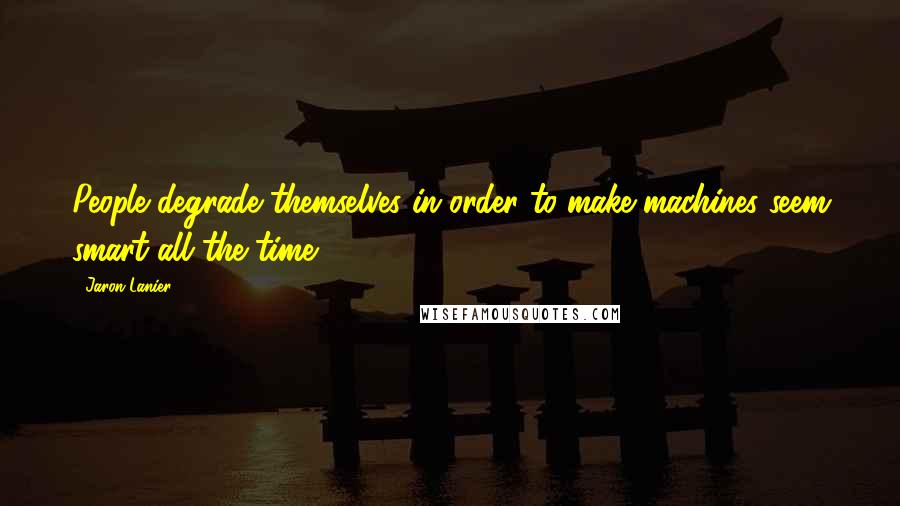 Jaron Lanier Quotes: People degrade themselves in order to make machines seem smart all the time.