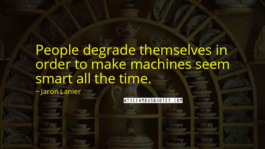 Jaron Lanier Quotes: People degrade themselves in order to make machines seem smart all the time.