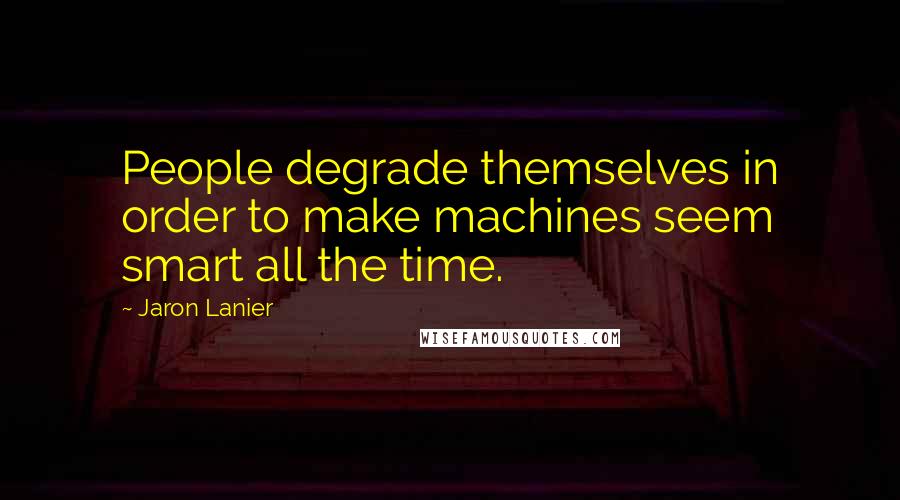 Jaron Lanier Quotes: People degrade themselves in order to make machines seem smart all the time.