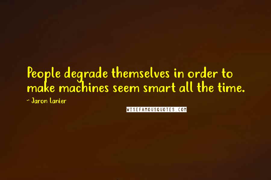 Jaron Lanier Quotes: People degrade themselves in order to make machines seem smart all the time.