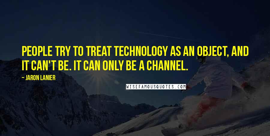 Jaron Lanier Quotes: People try to treat technology as an object, and it can't be. It can only be a channel.