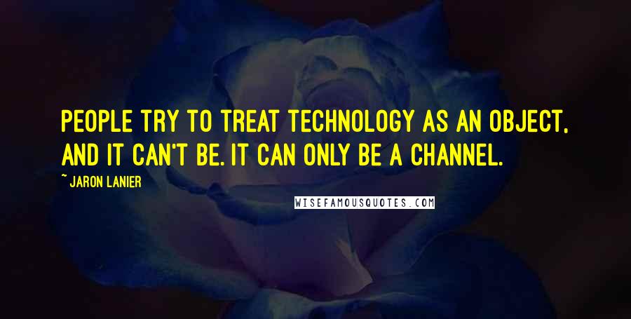 Jaron Lanier Quotes: People try to treat technology as an object, and it can't be. It can only be a channel.