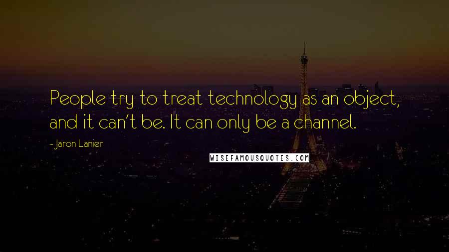 Jaron Lanier Quotes: People try to treat technology as an object, and it can't be. It can only be a channel.