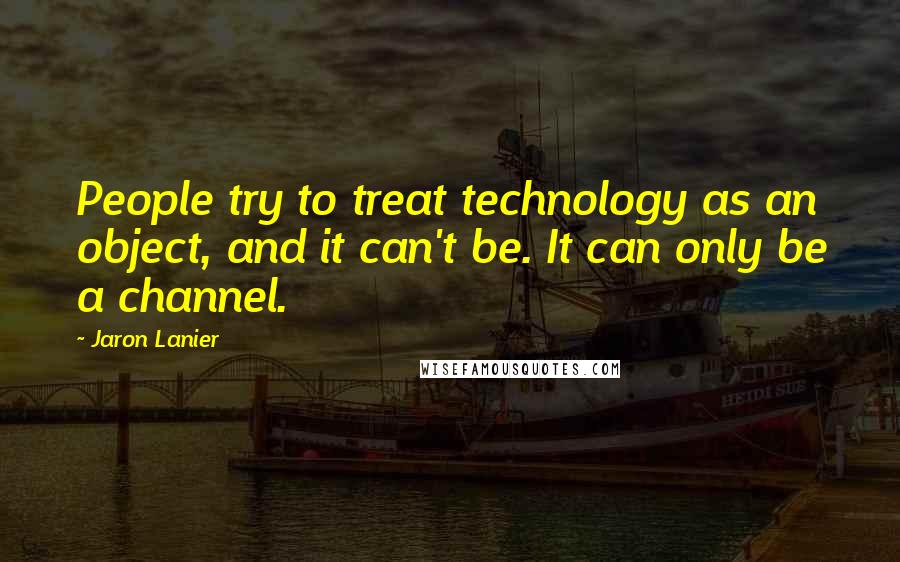 Jaron Lanier Quotes: People try to treat technology as an object, and it can't be. It can only be a channel.