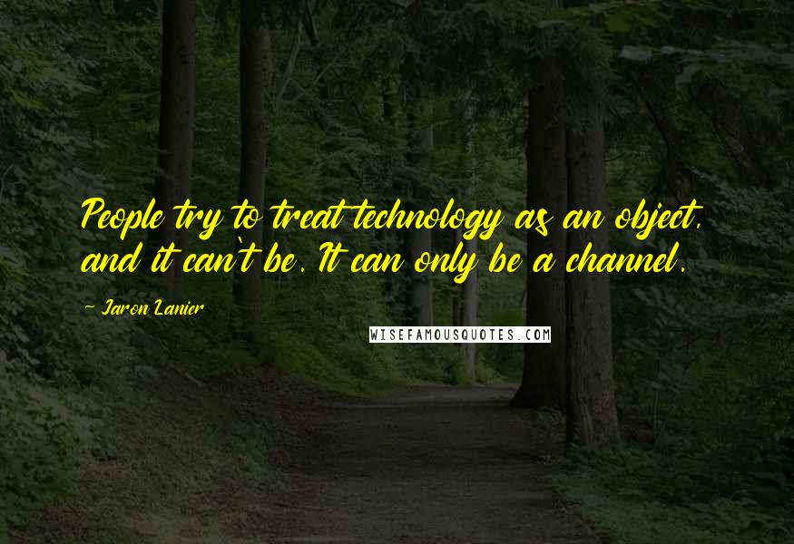 Jaron Lanier Quotes: People try to treat technology as an object, and it can't be. It can only be a channel.