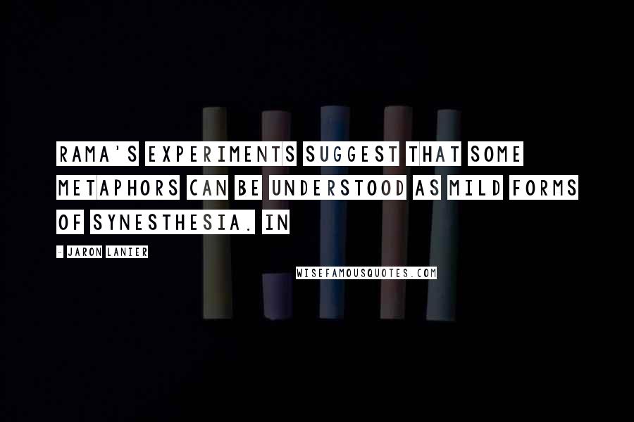 Jaron Lanier Quotes: Rama's experiments suggest that some metaphors can be understood as mild forms of synesthesia. In