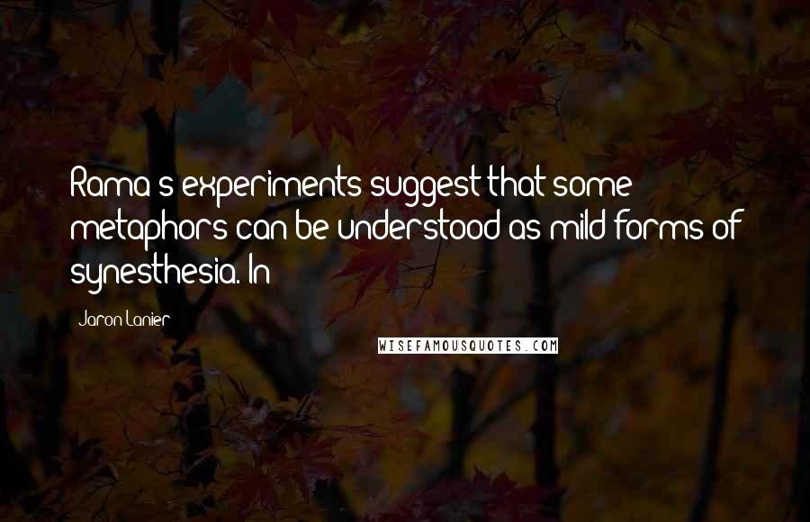 Jaron Lanier Quotes: Rama's experiments suggest that some metaphors can be understood as mild forms of synesthesia. In