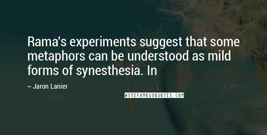Jaron Lanier Quotes: Rama's experiments suggest that some metaphors can be understood as mild forms of synesthesia. In
