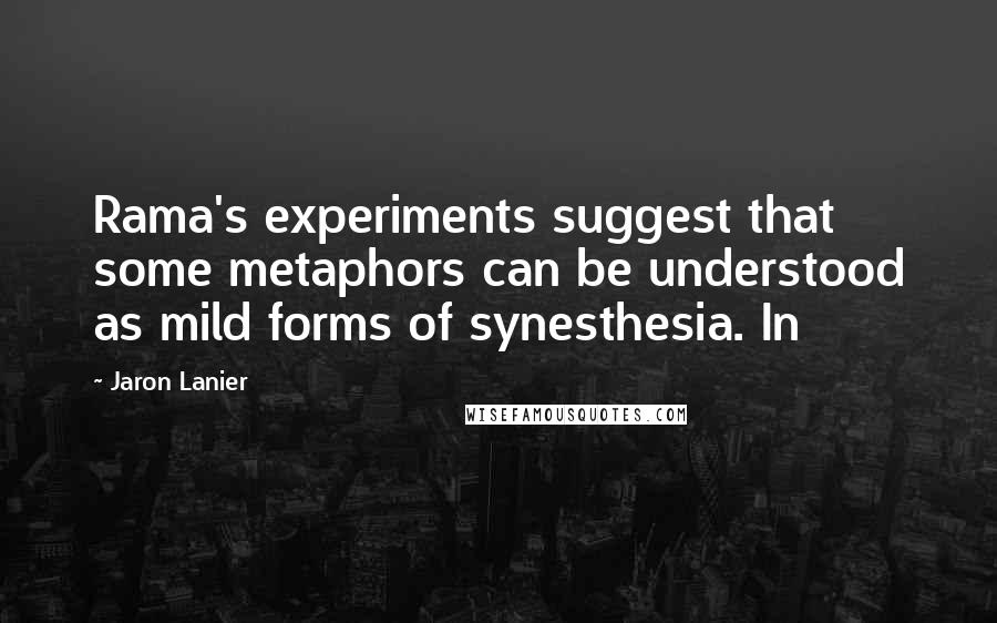 Jaron Lanier Quotes: Rama's experiments suggest that some metaphors can be understood as mild forms of synesthesia. In