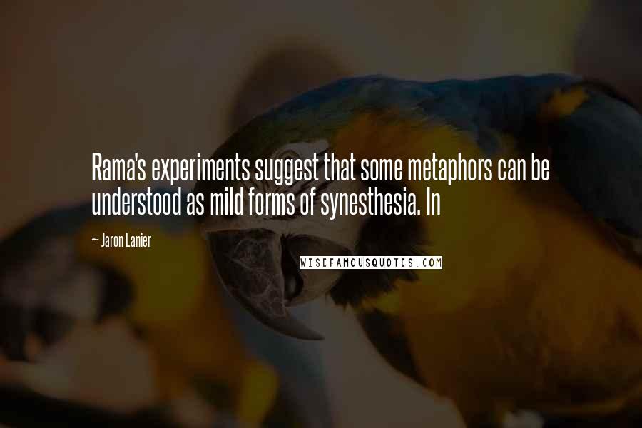 Jaron Lanier Quotes: Rama's experiments suggest that some metaphors can be understood as mild forms of synesthesia. In