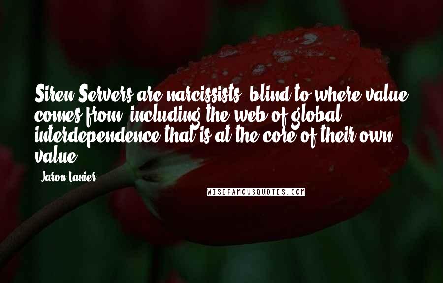 Jaron Lanier Quotes: Siren Servers are narcissists; blind to where value comes from, including the web of global interdependence that is at the core of their own value.