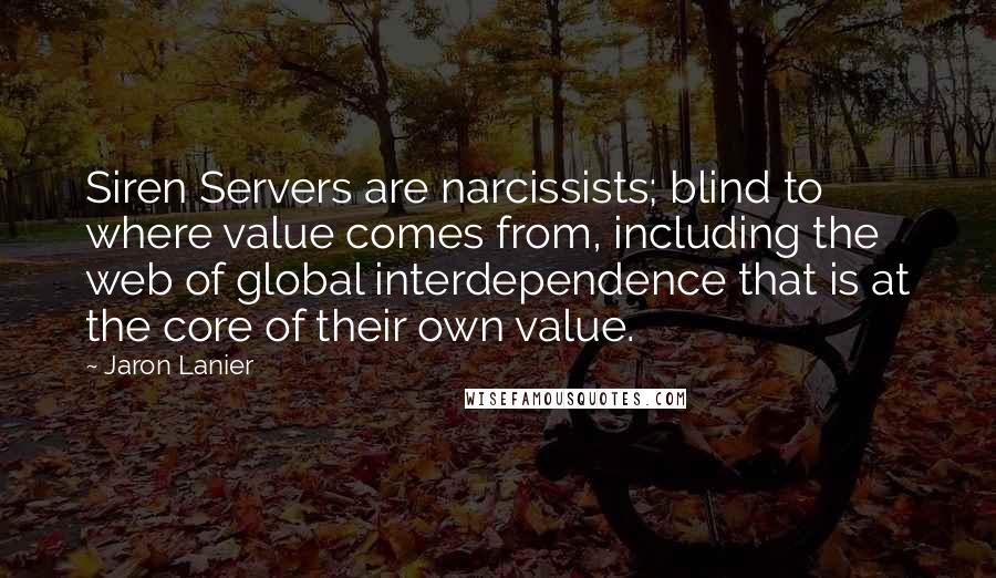 Jaron Lanier Quotes: Siren Servers are narcissists; blind to where value comes from, including the web of global interdependence that is at the core of their own value.