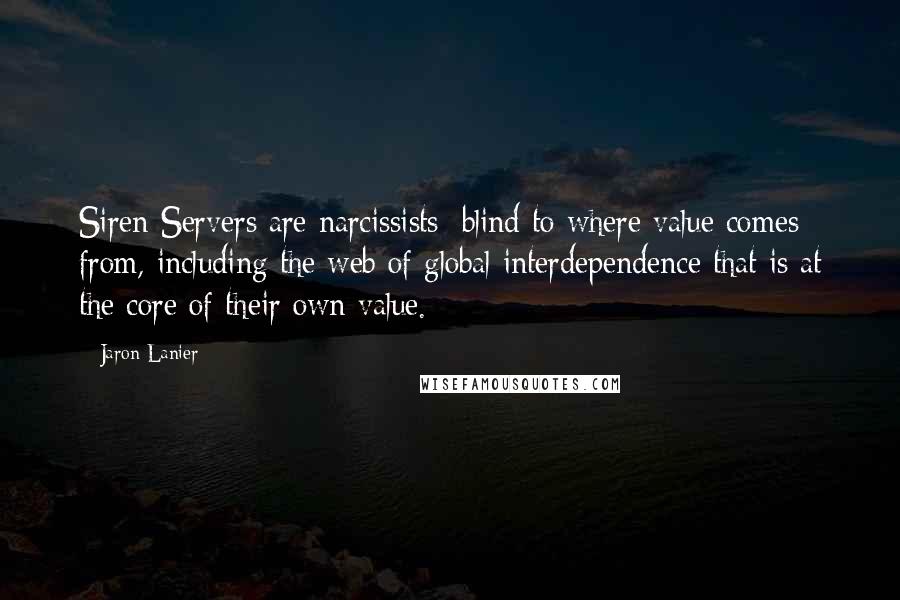 Jaron Lanier Quotes: Siren Servers are narcissists; blind to where value comes from, including the web of global interdependence that is at the core of their own value.