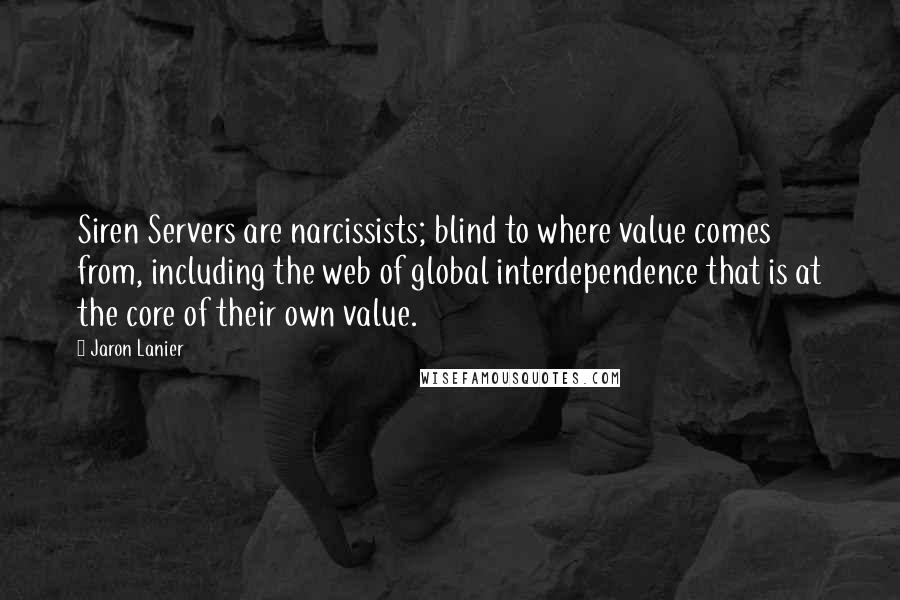 Jaron Lanier Quotes: Siren Servers are narcissists; blind to where value comes from, including the web of global interdependence that is at the core of their own value.