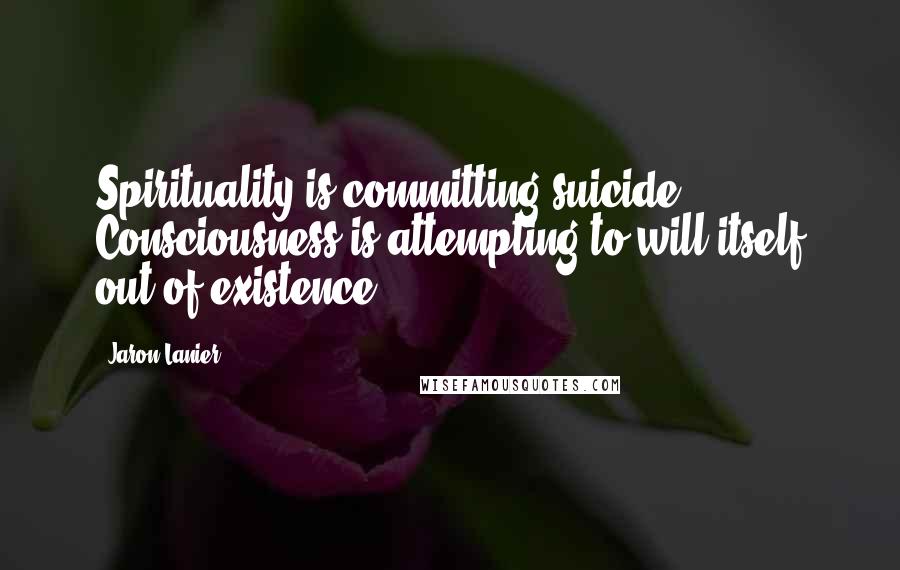 Jaron Lanier Quotes: Spirituality is committing suicide. Consciousness is attempting to will itself out of existence.