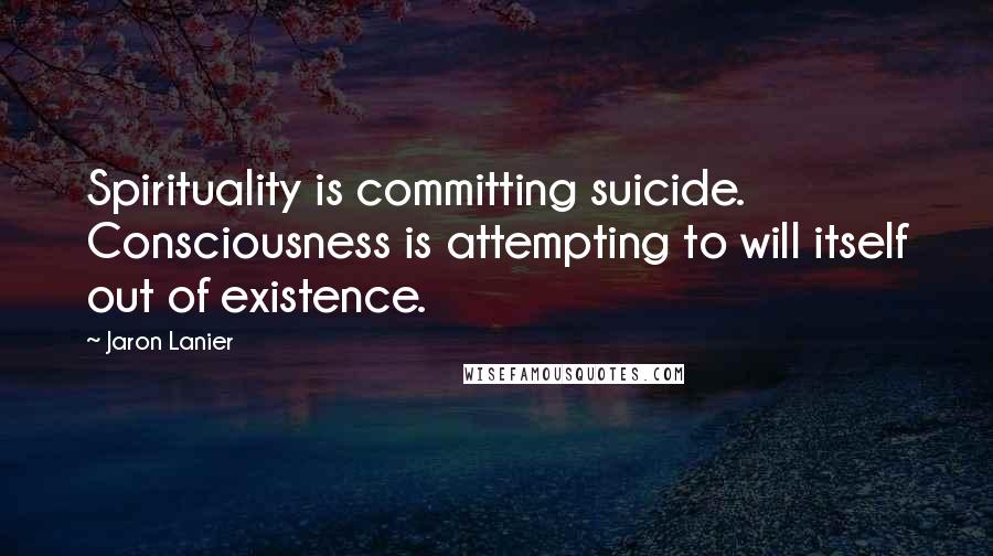 Jaron Lanier Quotes: Spirituality is committing suicide. Consciousness is attempting to will itself out of existence.