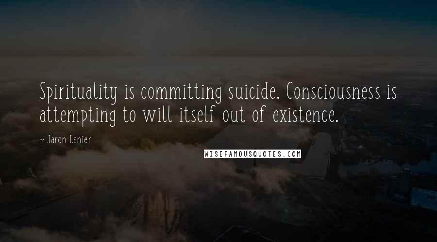 Jaron Lanier Quotes: Spirituality is committing suicide. Consciousness is attempting to will itself out of existence.