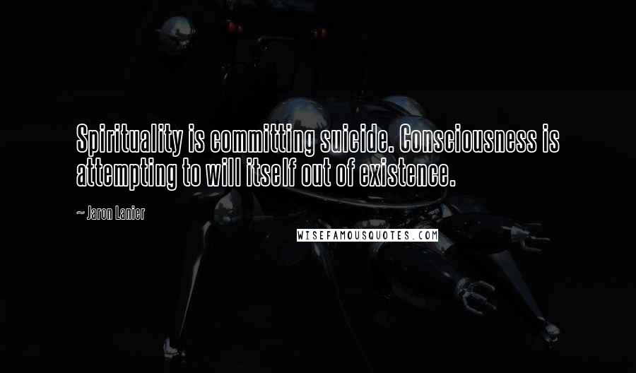 Jaron Lanier Quotes: Spirituality is committing suicide. Consciousness is attempting to will itself out of existence.